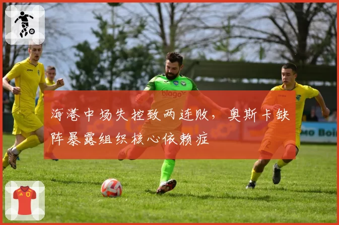 海港中场失控致两连败,奥斯卡缺阵暴露组织核心依赖症