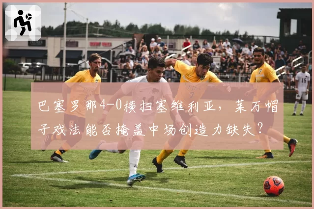 巴塞罗那4-0横扫塞维利亚,莱万帽子戏法能否掩盖中场创造力缺失?