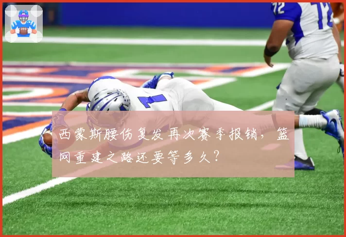 西蒙斯腰伤复发再次赛季报销,篮网重建之路还要等多久?