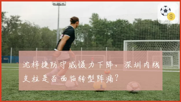 沈梓捷防守威慑力下降,深圳内线支柱是否面临转型阵痛?