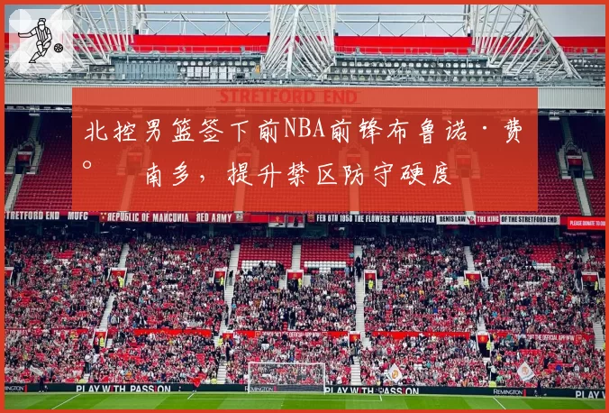 北控男篮签下前NBA前锋布鲁诺·费尔南多,提升禁区防守硬度
