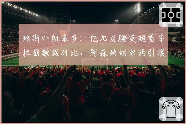 赖斯vs凯塞多:亿元后腰英超首季拦截数据对比,阿森纳切尔西引援效果两极分化
