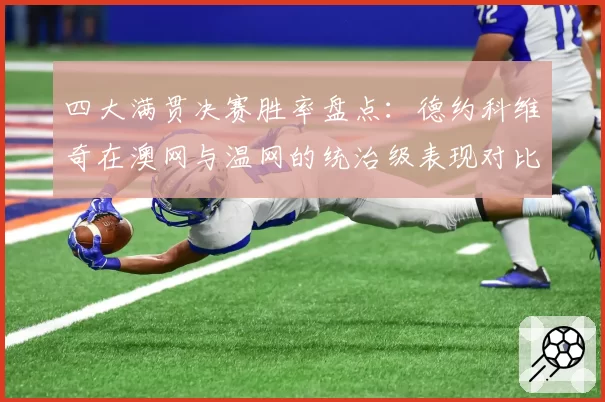 四大满贯决赛胜率盘点:德约科维奇在澳网与温网的统治级表现对比