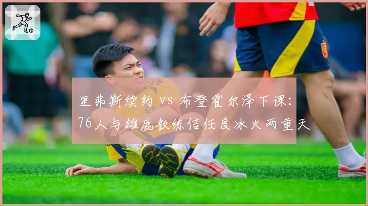 里弗斯续约 vs 布登霍尔泽下课:76人与雄鹿教练信任度冰火两重天