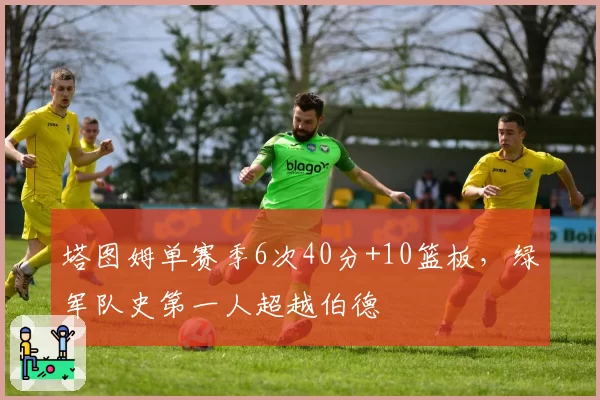 塔图姆单赛季6次40分+10篮板,绿军队史第一人超越伯德