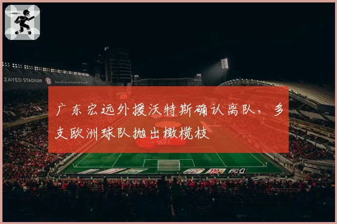 广东宏远外援沃特斯确认离队,多支欧洲球队抛出橄榄枝