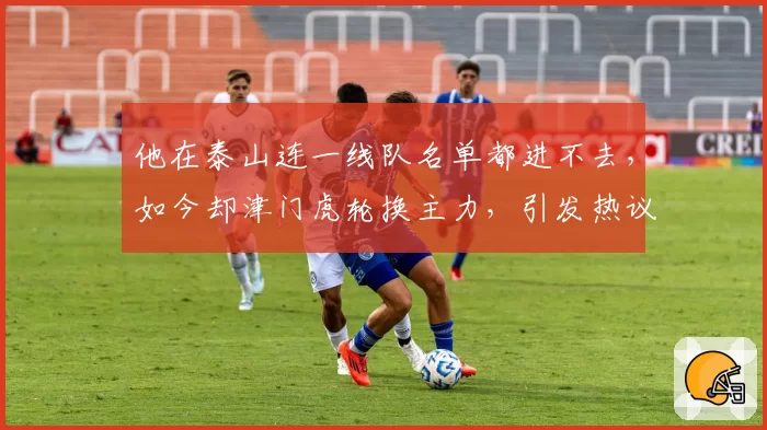 他在泰山连一线队名单都进不去,如今却津门虎轮换主力,引发热议