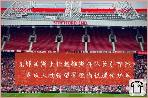 克耶高斯出任戴维斯杯队长引哗然,争议人物转型管理岗位遭传统派抵制