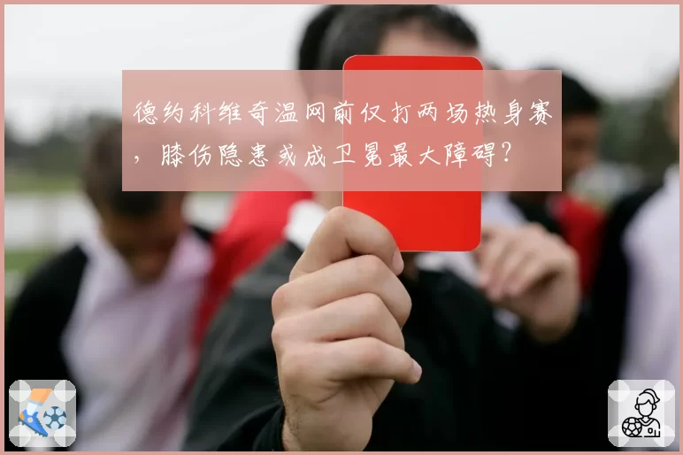 德约科维奇温网前仅打两场热身赛,膝伤隐患或成卫冕最大障碍?