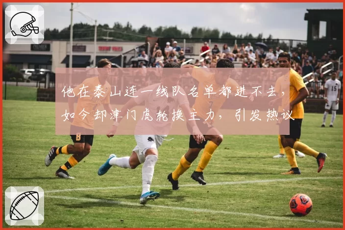 他在泰山连一线队名单都进不去,如今却津门虎轮换主力,引发热议