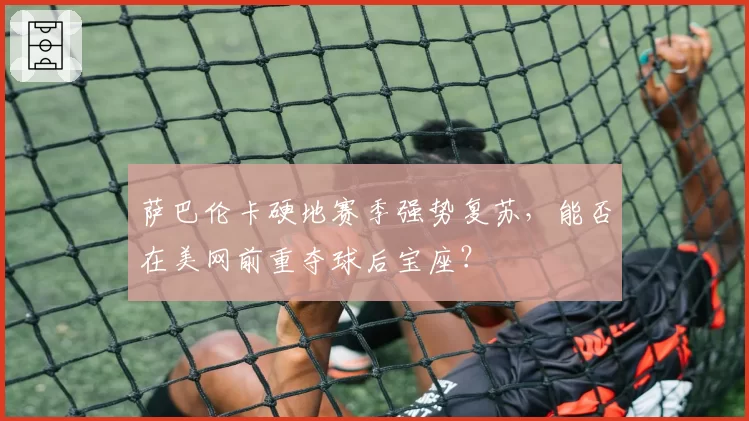 萨巴伦卡硬地赛季强势复苏，能否在美网前重夺球后宝座？