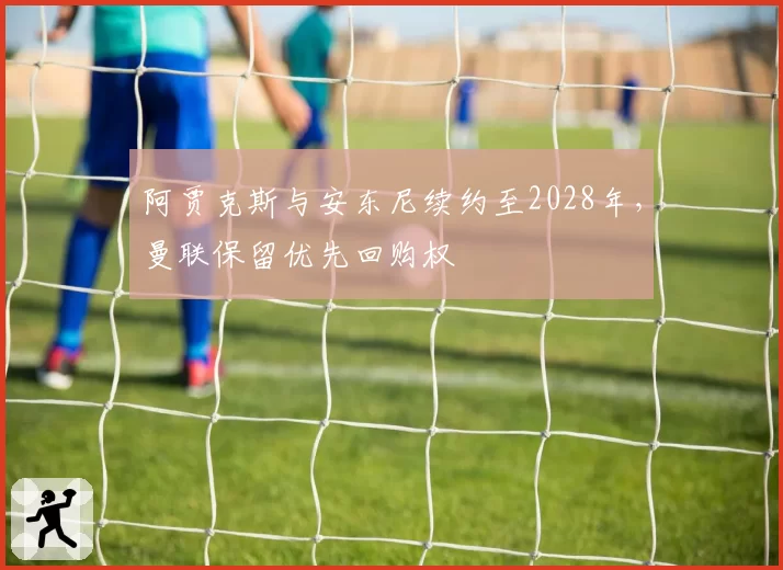 阿贾克斯与安东尼续约至2028年，曼联保留优先回购权