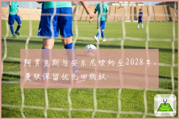 阿贾克斯与安东尼续约至2028年,曼联保留优先回购权