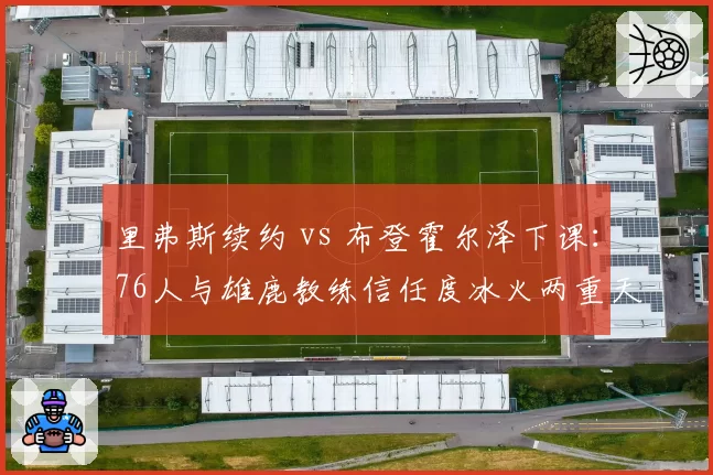 里弗斯续约 vs 布登霍尔泽下课：76人与雄鹿教练信任度冰火两重天