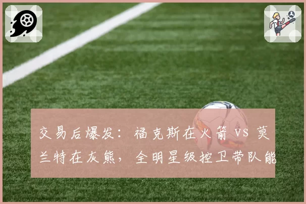 交易后爆发:福克斯在火箭 vs 莫兰特在灰熊,全明星级控卫带队能力对比