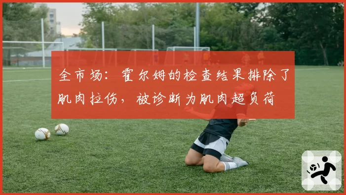 全市场:霍尔姆的检查结果排除了肌肉拉伤,被诊断为肌肉超负荷
