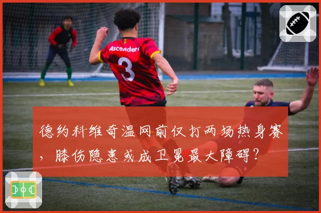 德约科维奇温网前仅打两场热身赛,膝伤隐患或成卫冕最大障碍?